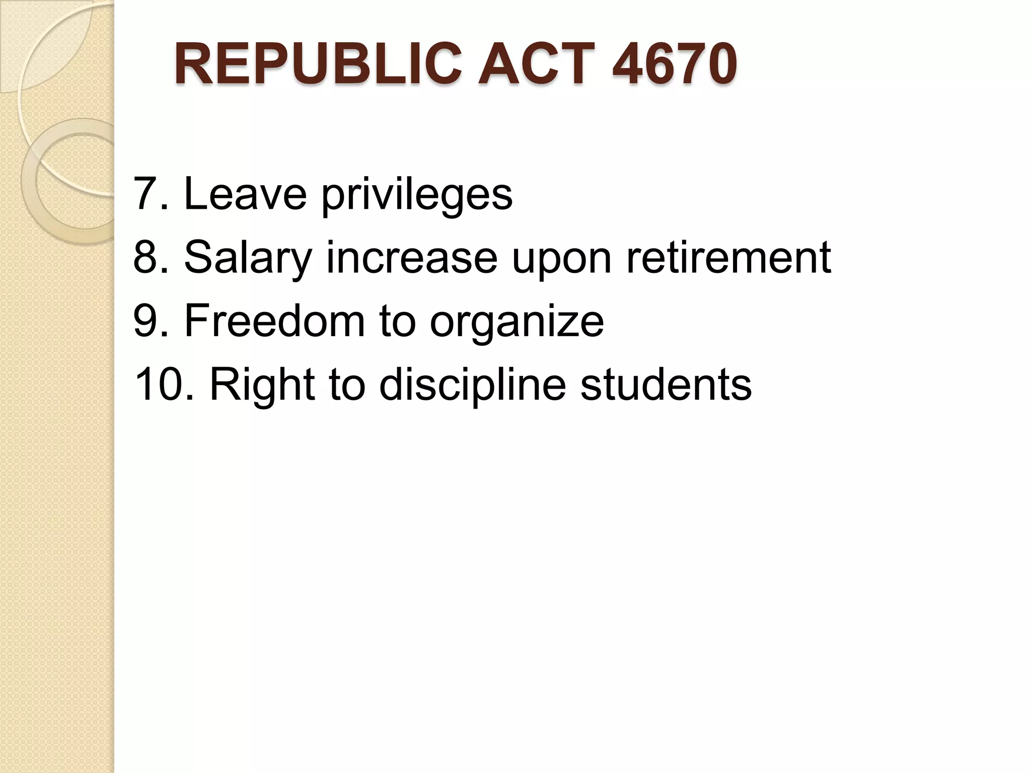 REPUBLIC ACT 4670
7. Leave privileges
8. Salary increase upon retirement
9. Freedom to organize
10. Right to discipline students

 