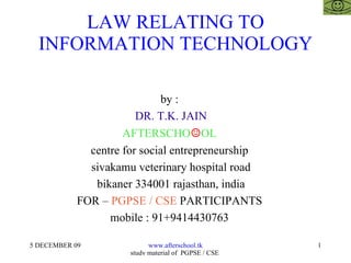 LAW RELATING TO INFORMATION TECHNOLOGY by :  DR. T.K. JAIN AFTERSCHO ☺ OL  centre for social entrepreneurship  sivakamu veterinary hospital road bikaner 334001 rajasthan, india FOR –  PGPSE / CSE  PARTICIPANTS  mobile : 91+9414430763  