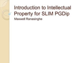 Introduction to Intellectual
Property for SLIM PGDip
Maxwell Ranasinghe
 