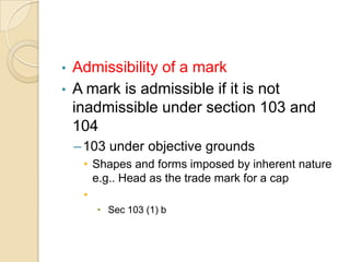 • Admissibility of a mark
• A mark is admissible if it is not
inadmissible under section 103 and
104
–103 under objective grounds
• Shapes and forms imposed by inherent nature
e.g.. Head as the trade mark for a cap
•
• Sec 103 (1) b
 