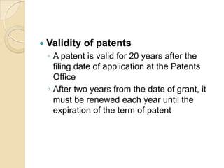  Validity of patents
◦ A patent is valid for 20 years after the
filing date of application at the Patents
Office
◦ After two years from the date of grant, it
must be renewed each year until the
expiration of the term of patent
 