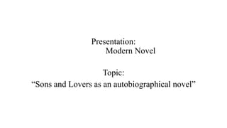 Presentation:
Modern Novel
Topic:
“Sons and Lovers as an autobiographical novel”
 