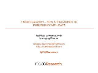 F1000RESEARCH – NEW APPROACHES TO
PUBLISHING WITH DATA
Rebecca Lawrence, PhD
Managing Director
rebecca.lawrence@f1000.com
http://f1000research.com
@f1000research
 