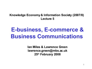Knowledge Economy & Information Society (2007/8)  Lecture 5 E-business, E-commerce & Business Communications   Ian Miles & Lawrence Green [email_address] 25 th  February 2008 