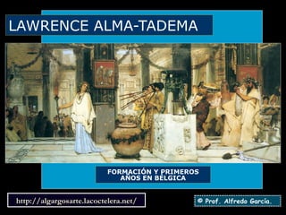 LAWRENCE ALMA-TADEMA FORMACIÓN Y PRIMEROS AÑOS EN BÉLGICA © Prof. Alfredo García. http ://algargosarte.lacoctelera.net/ 