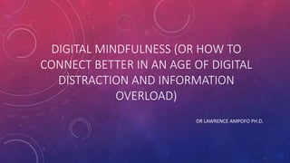 DIGITAL MINDFULNESS (OR HOW TO
CONNECT BETTER IN AN AGE OF DIGITAL
DISTRACTION AND INFORMATION
OVERLOAD)
DR LAWRENCE AMPOFO PH.D.
 