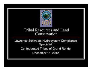 Tribal Resources and Land
            Conservation
Lawrence Schwabe, Hydrosystem Compliance
                Specialist
    Confederated Tribes of Grand Ronde
           December 11, 2012
 