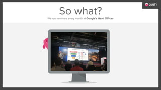 So what?We run seminars every month at Google’s Head Offices
 
