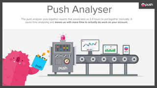 Push Analyser
The push analyser puts together reports that would take us 3-4 hours to put together manually. It
saves time analysing and leaves us with more time to actually do work on your account.
 