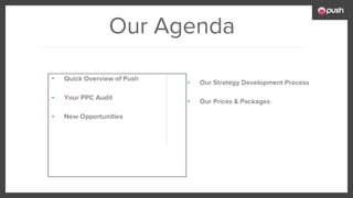 Our Agenda
▪ Our Strategy Development Process
▪ Our Prices & Packages
▪ Quick Overview of Push
▪ Your PPC Audit
▪ New Opportunities
 