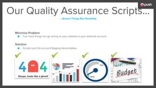 Our Quality Assurance Scripts...
… Ensure Things Run Smoothly
Minimise Problem
■ Too many things can go wrong on your website or your adwords account.
Solution
■ Scripts scan the account flagging abnormalities.
 
