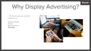 Why Display Advertising?
▪ 71% of time spent your potential
customers are:
▪Reading Articles
▪Emails
▪Watching Video
▪Browsing.
 