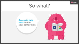 So what?
Access to beta
tests before
your competition
 