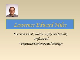 Lawrence Edward Miles
•Environmental , Health, Safety and Security
                Professional
    •Registered Environmental Manager
 