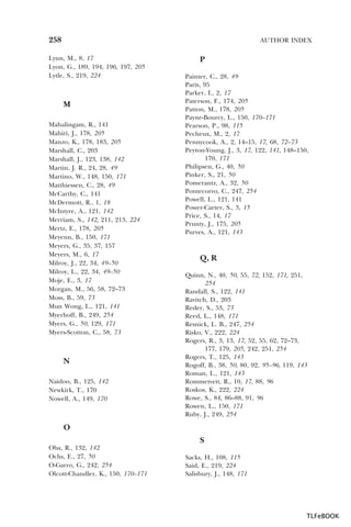 258

AUTHOR INDEX

Lynn, M., 8, 17
Lyon, G., 189, 194, 196, 197, 205
Lytle, S., 219, 224

M
Mahalingam, R., 141
Mahiri, J., 178, 205
Manzo, K., 178, 183, 205
Marshall, C., 203
Marshall, J., 123, 138, 142
Martin, J. R., 24, 28, 49
Martino, W., 148, 150, 171
Matthiessen, C., 28, 49
McCarthy, C., 141
McDermott, R., 1, 18
McIntyre, A., 121, 142
Merriam, S., 142, 211, 213, 224
Mertz, E., 178, 205
Meyenn, B., 150, 171
Meyers, G., 35, 37, 157
Meyers, M., 6, 17
Milroy, J., 22, 34, 49–50
Milroy, L., 22, 34, 49–50
Moje, E., 3, 17
Morgan, M., 56, 58, 72–73
Moss, B., 59, 73
Mun Wong, L., 121, 141
Myerhoff, B., 249, 254
Myers, G., 50, 129, 171
Myers-Scotton, C., 58, 73

N
Naidoo, B., 125, 142
Newkirk, T., 170
Nowell, A., 149, 170

P
Painter, C., 28, 49
Paris, 95
Parker, I., 2, 17
Paterson, F., 174, 205
Patton, M., 178, 205
Payne-Bourcy, L., 150, 170–171
Pearson, P., 98, 115
Pecheux, M., 2, 17
Pennycook, A., 2, 14–15, 17, 68, 72–73
Peyton-Young, J., 3, 17, 122, 141, 148–150,
170, 171
Philipsen, G., 40, 50
Pinker, S., 21, 50
Pomerantz, A., 32, 50
Pontecorvo, C., 247, 254
Powell, L., 121, 141
Power-Carter, S., 3, 15
Price, S., 14, 17
Prunty, J., 175, 205
Purves, A., 121, 143

Q, R
Quinn, N., 40, 50, 55, 72, 152, 171, 251,
254
Randall, S., 122, 141
Ravitch, D., 203
Reder, S., 53, 73
Reed, L., 148, 171
Resnick, L. B., 247, 254
Risko, V., 222, 224
Rogers, R., 3, 13, 17, 52, 55, 62, 72–73,
177, 179, 205, 242, 251, 254
Rogers, T., 125, 143
Rogoff, B., 38, 50, 80, 92, 95–96, 119, 143
Roman, L., 121, 143
Rommetveit, R., 10, 17, 88, 96
Roskos, K., 222, 224
Rowe, S., 84, 86–88, 91, 96
Rowen, L., 150, 171
Ruby, J., 249, 254

O
S
Oba, R., 132, 142
Ochs, E., 27, 50
O-Garro, G., 242, 254
Olcott-Chandler, K., 150, 170–171

Sacks, H., 108, 115
Said, E., 219, 224
Salisbury, J., 148, 171

TLFeBOOK

 