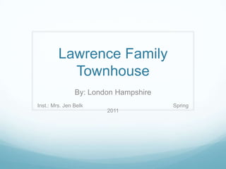 Lawrence Family Townhouse By: London Hampshire Inst.: Mrs. Jen Belk				Spring 2011 