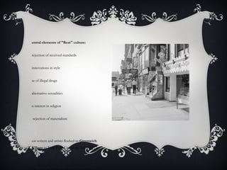entral elements of "Beat" culture:
rejection of received standards
innovations in style
se of illegal drugs
alternative sexualities
n interest in religion
rejection of materialism
eat writers and artists flocked to Greenwich
Village in New York City in the late 1950s
 