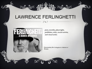 LAWRENCE FERLINGHETTI
poet, novelist, playwright,
publisher, critic, social activist,
and visual artist.
Documentary film Ferlinghetti: A Rebirth of
Wonder. 
 