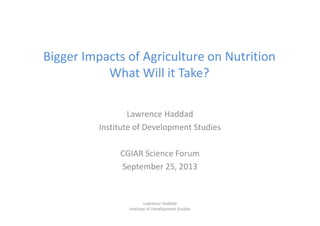 Bigger Impacts of Agriculture on Nutrition
What Will it Take?
Lawrence Haddad
Institute of Development Studies
CGIAR Science Forum
September 25, 2013
Lawrence Haddad
Institute of Development Studies
 