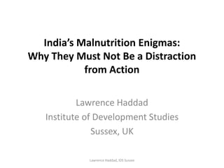 India’s Malnutrition Enigmas:
Why They Must Not Be a Distraction
from Action
Lawrence Haddad
Institute of Development Studies
Sussex, UK
Lawrence Haddad, IDS Sussex

 