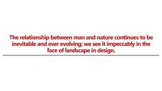 The relationship between man and nature continues to be
inevitable and ever evolving; we see it impeccably in the
face of landscape in design.
 