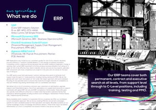 ERP Applications are chosen by our customers usually for one of four reasons: Business
process efficiency, IT platform standardisation, IT cost savings or business innovation.
Companies contact Lawrence Harvey because they are either looking to implement, change or
optimise their current ERP investment to further produce business benefits from doing so. In
order for this to be effective they need to identify, attract and secure true experts, specialist
ERP consultants who have completed such projects in the past and can advise on the best
way of doing so.
Our ERP teams cover both permanent, contract and executive search at all levels from
support level through to C-Level positions, including training, testing and PMO. We do this
globally with each team and adopt an “inch-wide mile-deep” approach, with each individual
focusing on one specialist area to ensure they build the strongest network of candidates so
that we maintain long lasting relationships with our candidates and clients.
We deliver into a mix of consultancy and end-user customers on optimisation, upgrade,
support and Greenfield projects. One of our specialisms is to supply local resources to support
businesses with global ERP roll outs and ERP Competency Centre builds. These skills gaps
are typically most difficult to find, but no matter what the location Lawrence Harvey has
experience delivering globally including locations such as Belgium, Switzerland, Finland, Russia,
UAE, Thailand and the Americas.
Being candidate short markets it is imperative that as a business we offer our candidates
a true consultative approach. We do this by creating effective recruitment campaigns
specific for each candidate based on their specialism and needs. We pride ourselves on our
market knowledge, product knowledge and efficient delivery. These three topics we believe
differentiate us in such a competitive recruitment market in the service we offer.
Our Specialisms
What we do ERP
Our ERP teams cover both
permanent, contract and executive
search at all levels, from support level
through to C-Level positions, including
training, testing and PMO.
	 SAP
	 (Core SAP, Industry Solution
	 IS-xx, IBP, APO, GTS, HANA,
	 Ariba, Lumira, S4 Simple Finance)
	 Microsoft Dynamics 365
	 (Microsoft Dynamics 365 - Business Operations/AX)
	 Oracle E-business Suite & Fusion
	 (Financial Management, Supply Chain Management, 		
	 Procurement, PPM, GRC)
	 Agresso ABW/Unit 4
	 (Financials, HR, Payroll, Procurement, Planner,
	 PCB, Awards)
 