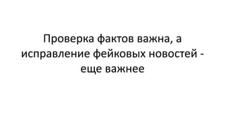 Проверка фактов важна, а
исправление фейковых новостей -
еще важнее
 