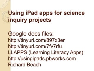 Using iPad apps for science
inquiry projects

Google docs files:
http://tinyurl.com/897x3er
http://tinyurl.com/7fv7rfu
LLAPPS (Learning Literacy Apps)
http://usingipads.pbworks.com
Richard Beach
 