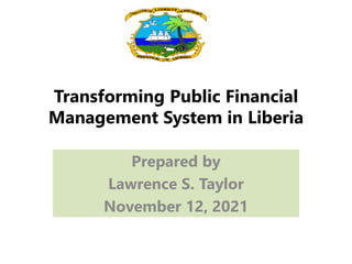 Transforming Public Financial
Management System in Liberia
Prepared by
Lawrence S. Taylor
November 12, 2021
 
