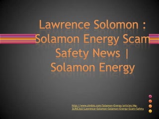 http://www.zimbio.com/Solamon+Energy/articles/Mg-
3LRiE3yU/Lawrence+Solomon+Solamon+Energy+Scam+Safety
 