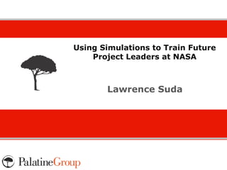 Using Simulations to Train Future
    Project Leaders at NASA
Experience.

       Lawrence Suda
 