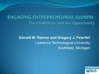 ENGAGING ENTREPRENEURIAL ALUMNI: The Challenges and the Opportunity Donald M. Reimer and Gregory J. Feierfeil Lawrence Technological University Southfield, Michigan 