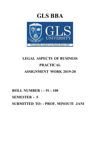 GLS BBA
LEGAL ASPECTS OF BUSINESS
PRACTICAL
ASSIGNMENT WORK 2019-20
ROLL NUMBER : – 91 - 100
SEMESTER - 5
SUBMITTED TO: - PROF. MINOUTI JANI
 