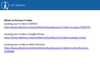 Where to find your h-index
Locating your h-index in SCOPUS
https://www.slideshare.net/JenEidelman/locating-ones-h-index-in-scopus-39197755
Locating your h-index in Google Scholar
https://www.slideshare.net/JenEidelman/locating-ones-hndex-in-google-scholar
Locating your h-index in Web of Science
https://www.slideshare.net/JenEidelman/locating-ones-h-index-in-web-of-science-
39196494
 
