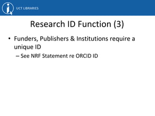 Research ID Function (3)
• Funders, Publishers & Institutions require a
unique ID
– See NRF Statement re ORCID ID
 