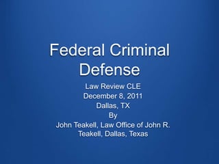 Federal Criminal
   Defense
        Law Review CLE
       December 8, 2011
            Dallas, TX
                By
John Teakell, Law Office of John R.
      Teakell, Dallas, Texas
 