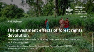 PIM Webinar
The investment effects of forest rights
devolution
How community tenure is facilitating investment in the commons
for inclusive growth
Presenter: Steven Lawry, Center for International Forestry Research (CIFOR)
September 10, 2019, 10-11 AM EST
Photo:ChandraShekharKarki/CIFOR
 