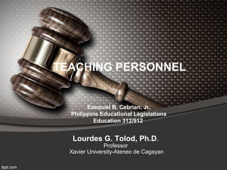 TEACHING PERSONNEL


        Exequiel B. Cebrian, Jr.
  Philippine Educational Legislations
           Education 312/912


   Lourdes G. Tolod, Ph.D.
               Professor
  Xavier University-Ateneo de Cagayan
 