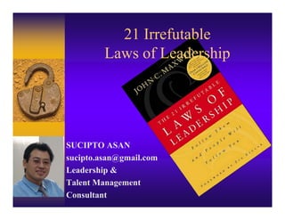 21 Irrefutable
         Laws of Leadership




SUCIPTO ASAN
sucipto.asan@gmail.com
Leadership &
Talent Management
Consultant