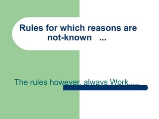Rules for which reasons are
not-known ...
The rules however, always Work.....
 