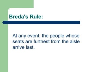 Breda's Rule:
At any event, the people whose
seats are furthest from the aisle
arrive last.
 