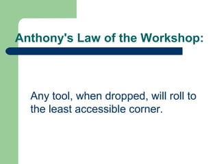 Anthony's Law of the Workshop:
Any tool, when dropped, will roll to
the least accessible corner.
 