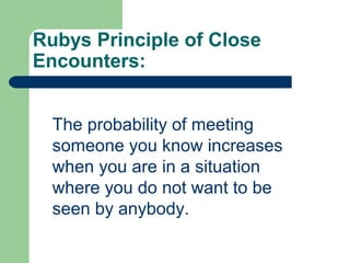 Rubys Principle of Close
Encounters:
The probability of meeting
someone you know increases
when you are in a situation
where you do not want to be
seen by anybody.
 