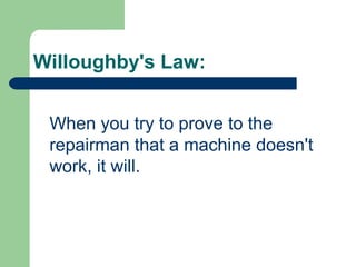 Willoughby's Law:
When you try to prove to the
repairman that a machine doesn't
work, it will.
 