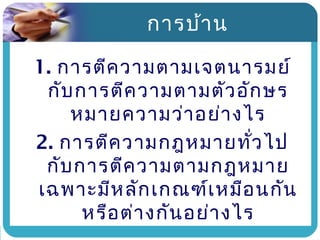 การบ้า น

1. การตีค วามตามเจตนารมย์
 กับ การตีค วามตามตัว อัก ษร
    หมายความว่า อย่า งไร
2. การตีค วามกฎหมายทั่ว ไป
 กับ การตีค วามตามกฎหมาย
เฉพาะมีห ลัก เกณฑ์เ หมือ นกัน
      หรือ ต่า งกัน อย่า งไร
 