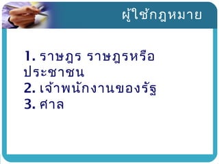 ผู้ใ ช้ก ฎหมาย


1. ราษฎร ราษฎรหรือ
ประชาชน
2. เจ้า พนัก งานของรัฐ
3. ศาล
 