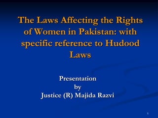 The Laws Affecting the Rights
  of Women in Pakistan: with
 specific reference to Hudood
              Laws

           Presentation
                 by
     Justice (R) Majida Razvi

                                1
 