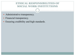 ETHICAL RESPONSIBILITIES OF
SOCIAL WORK INSTITUTIONS
 Administrative transparency.
 Financial transparency.
 Ensuring credibility and high standards.
 