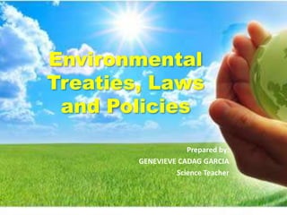 Environmental 
Treaties, Laws 
and Policies 
Prepared by: 
GENEVIEVE CADAG GARCIA 
Science Teacher 
 