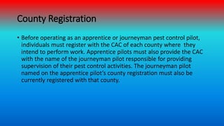 County Registration
• Before operating as an apprentice or journeyman pest control pilot,
individuals must register with t...